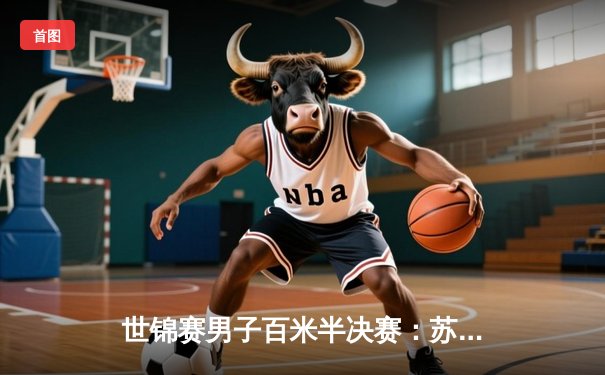 世锦赛男子百米半决赛：苏炳添9秒83创亚洲纪录 强势晋级决赛