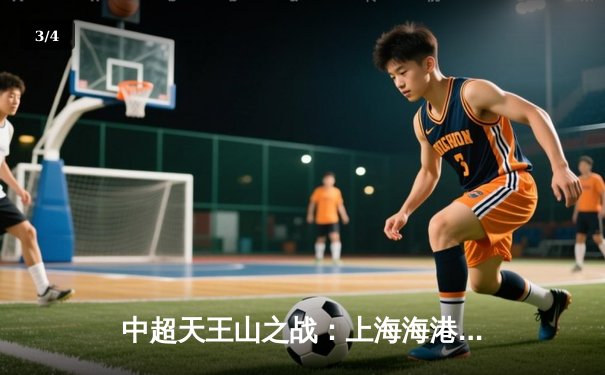 中超天王山之战：上海海港3比2绝杀山东泰山，武磊双响领跑射手榜 - 3