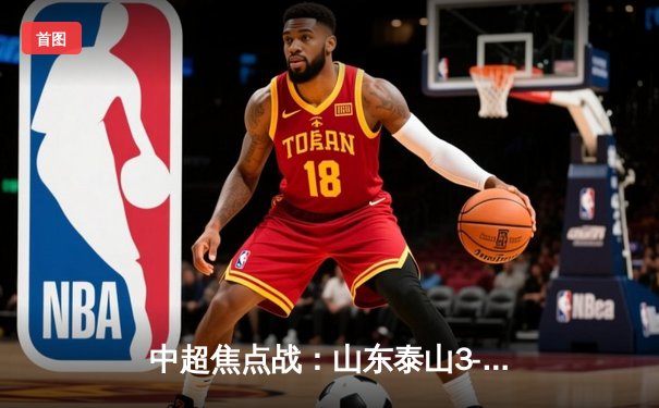 中超焦点战：山东泰山3-2逆转上海海港 克雷桑帽子戏法引爆主场