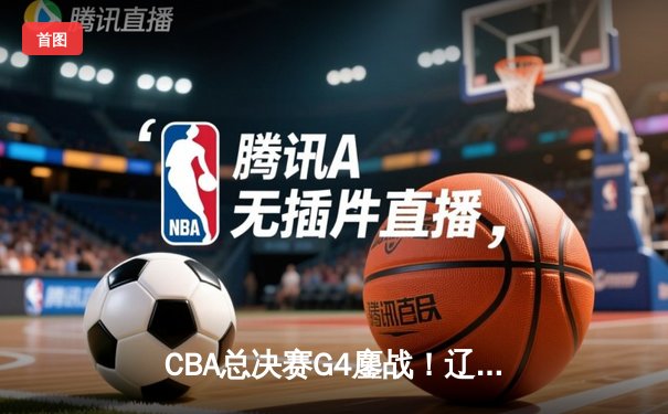 CBA总决赛G4鏖战！辽宁逆转新疆夺赛点 赵继伟关键三分定乾坤