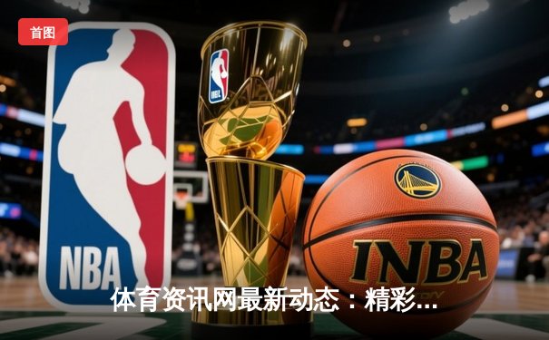 体育资讯网最新动态：精彩赛事回顾