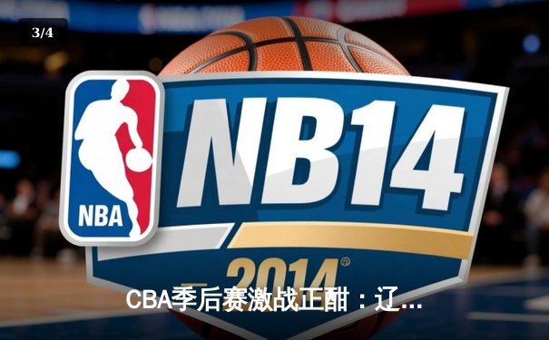 CBA季后赛激战正酣：辽宁本钢加时险胜浙江广厦 赵继伟砍下33+9率队取赛点 - 3