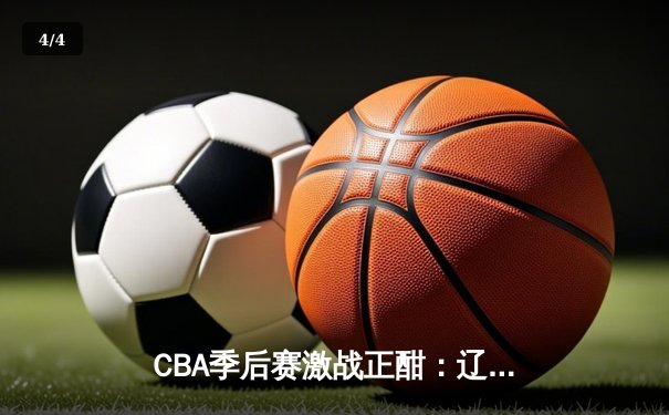 CBA季后赛激战正酣：辽宁本钢加时险胜浙江广厦 赵继伟砍下33+9率队取赛点 - 4
