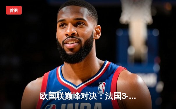 欧国联巅峰对决：法国3-2逆转西班牙，本泽马传射姆巴佩绝杀