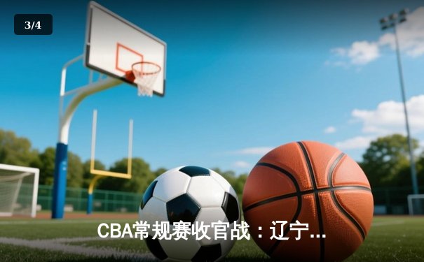 CBA常规赛收官战：辽宁逆转广东锁定榜首 张镇麟35分创生涯新高 - 3