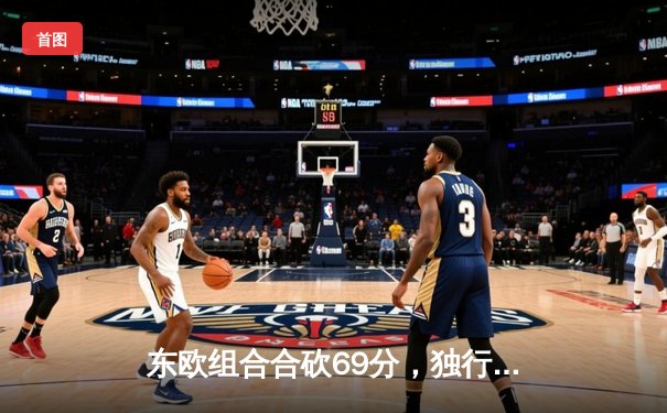 东欧组合合砍69分，独行侠主场险胜掘金扳平系列赛