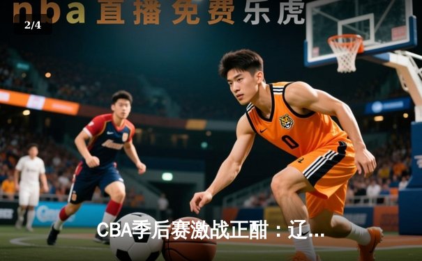 CBA季后赛激战正酣：辽宁本钢加时险胜广东宏远，赵继伟砍下33分率队夺赛点 - 2