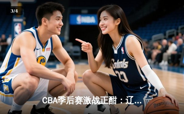 CBA季后赛激战正酣：辽宁本钢加时险胜广东宏远，赵继伟砍下33分率队夺赛点 - 3