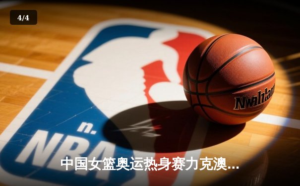 中国女篮奥运热身赛力克澳大利亚，李梦狂砍28分率队逆转 - 4