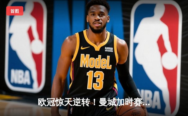 欧冠惊天逆转！曼城加时赛3-2绝杀拜仁 哈兰德双响创纪录