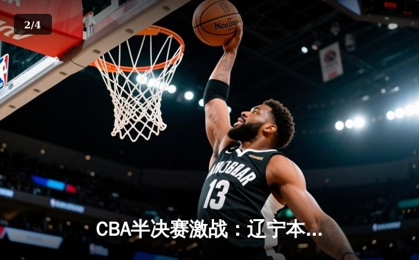 CBA半决赛激战：辽宁本钢加时险胜浙江广厦 赵继伟独得32分创生涯新高 - 2