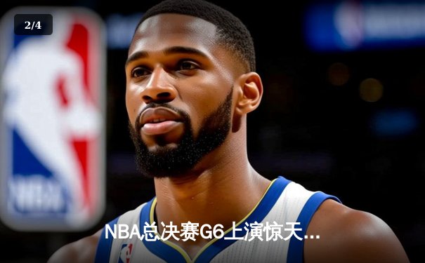 NBA总决赛G6上演惊天逆转 独行侠末节发力力克凯尔特人扳平总比分 - 2