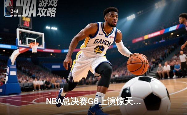 NBA总决赛G6上演惊天逆转 独行侠末节发力力克凯尔特人扳平总比分 - 3