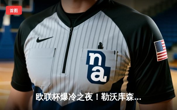 欧联杯爆冷之夜！勒沃库森3-2绝杀罗马延续不败神话，弗林蓬制胜球锁定决赛门票