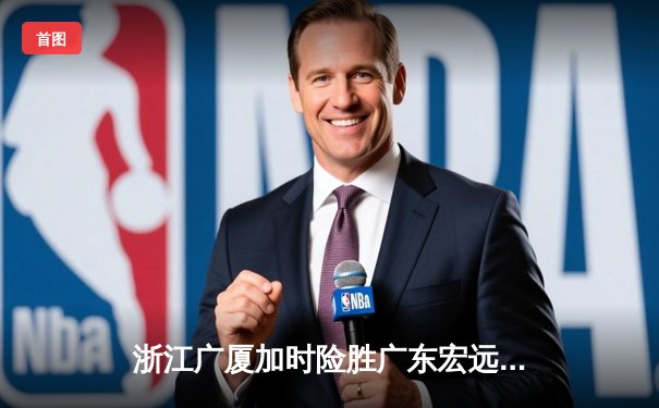 浙江广厦加时险胜广东宏远 胡金秋狂砍35+18统治内线