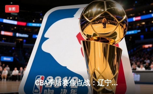 CBA季后赛焦点战：辽宁本钢主场加时力克浙江稠州金租，赵继伟砍下35分创个人新高