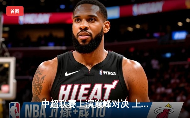 中超联赛上演巅峰对决 上海海港3-2绝杀山东泰山登顶积分榜