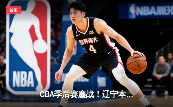 CBA季后赛鏖战！辽宁本钢加时险胜广东东莞大益，赵继伟砍30+10率队夺赛点