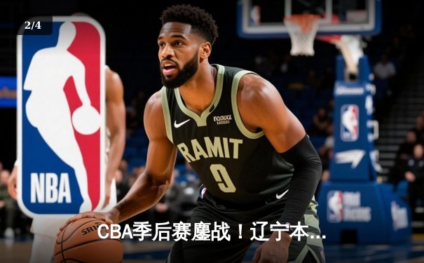CBA季后赛鏖战！辽宁本钢加时险胜广东东莞大益，赵继伟砍30+10率队夺赛点 - 2