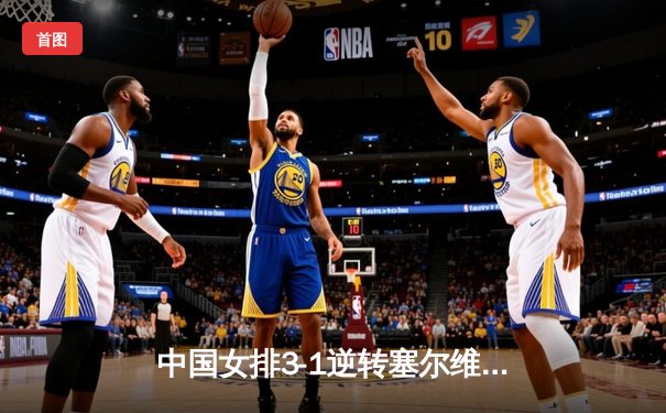 中国女排3-1逆转塞尔维亚，张常宁砍24分荣膺得分王