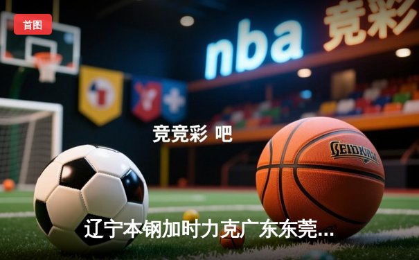 辽宁本钢加时力克广东东莞大益，赵继伟31分导演逆转好戏