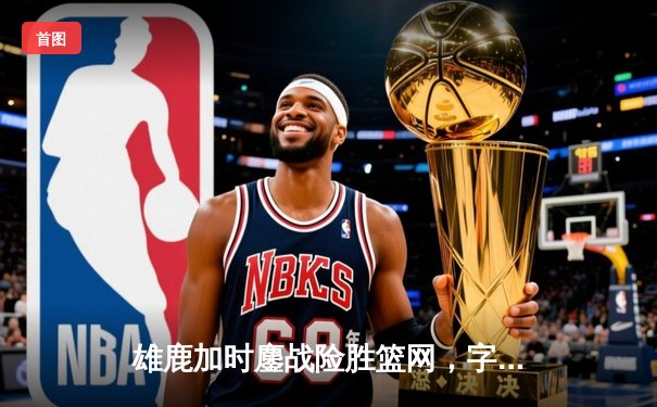 雄鹿加时鏖战险胜篮网，字母哥36+12+5主宰关键时刻