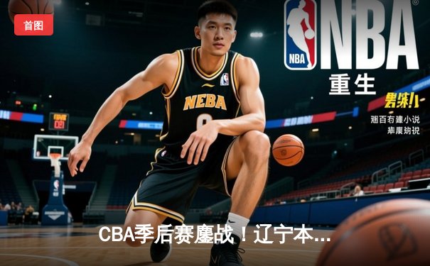 CBA季后赛鏖战！辽宁本钢加时逆转广东宏远，赵继伟砍30+10夺赛点