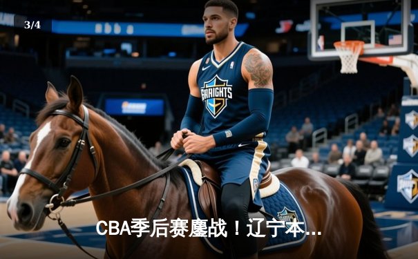 CBA季后赛鏖战！辽宁本钢加时逆转广东宏远，赵继伟砍30+10夺赛点 - 3