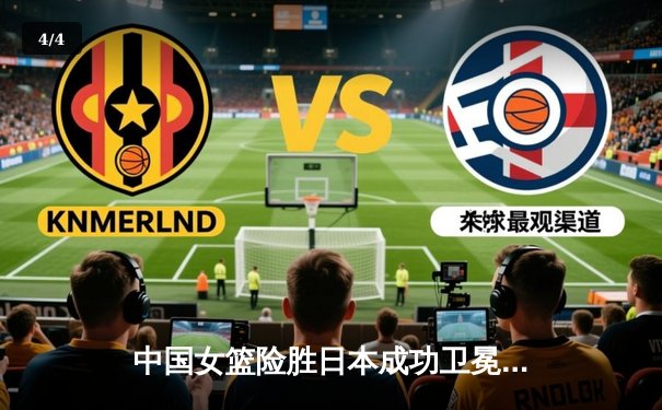 中国女篮险胜日本成功卫冕 韩旭23+15统治内线 李梦关键三分定乾坤 - 4