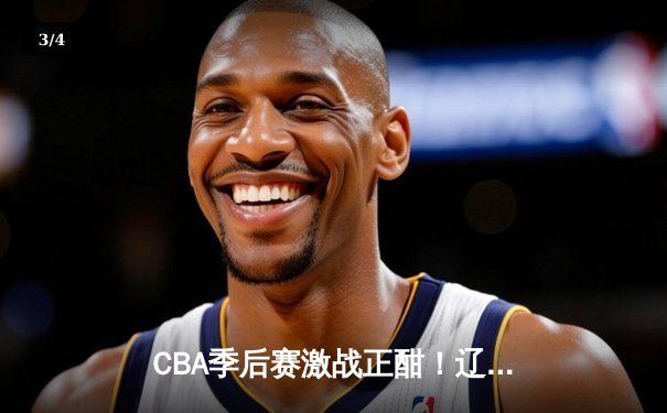 CBA季后赛激战正酣！辽宁力克广东，赵继伟关键三分锁定胜局 - 3