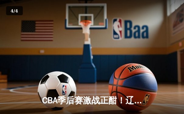CBA季后赛激战正酣！辽宁力克广东，赵继伟关键三分锁定胜局 - 4