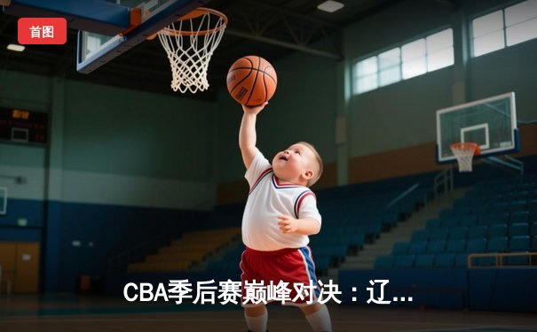 CBA季后赛巅峰对决：辽宁本钢加时险胜广东宏远，赵继伟砍30+12率队夺赛点