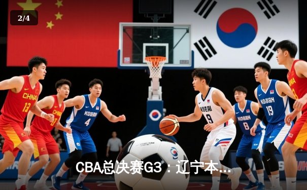 CBA总决赛G3：辽宁本钢客场逆转浙江稠州，总比分2-1领先 - 2