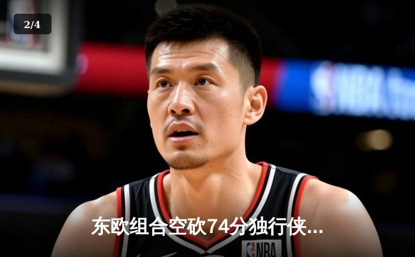 东欧组合空砍74分独行侠惜败太阳，杜兰特布克合砍64分导演22分惊天逆转 - 2