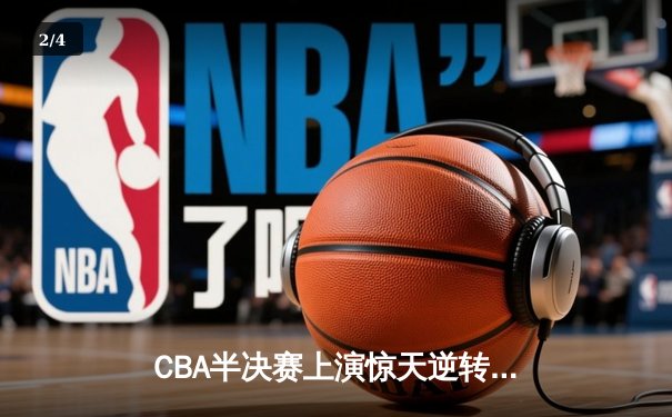 CBA半决赛上演惊天逆转 辽宁本钢加时险胜广东东莞 - 2
