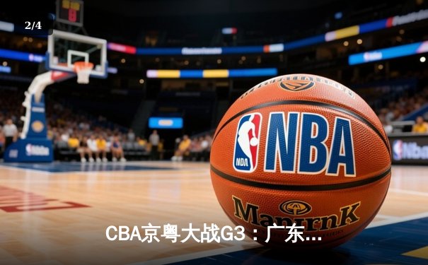 CBA京粤大战G3：广东宏远加时险胜北京首钢，胡明轩30分引领惊天逆转 - 2