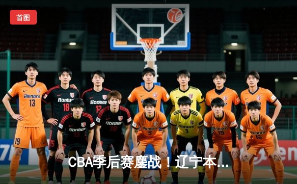 CBA季后赛鏖战！辽宁本钢加时险胜广东宏远，赵继伟35分创生涯新高