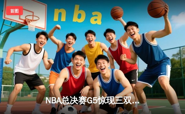 NBA总决赛G5惊现三双绝杀！掘金逆转热火夺赛点