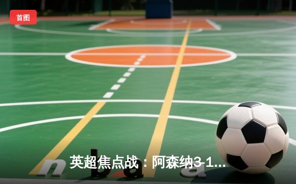 英超焦点战：阿森纳3-1逆转利物浦，萨卡传射建功领跑积分榜