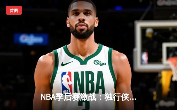 NBA季后赛激战：独行侠惊险逆转雷霆，东契奇三双率队夺赛点