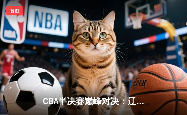 CBA半决赛巅峰对决：辽宁本钢加时险胜广东宏远，赵继伟35分主导逆转