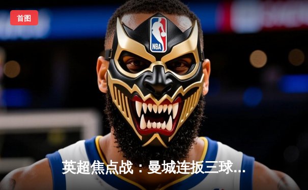 英超焦点战：曼城连扳三球逆转热刺 哈兰德双响锁定胜局