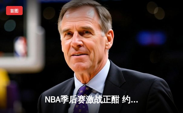 NBA季后赛激战正酣 约基奇狂砍40分三双率掘金逆转森林狼