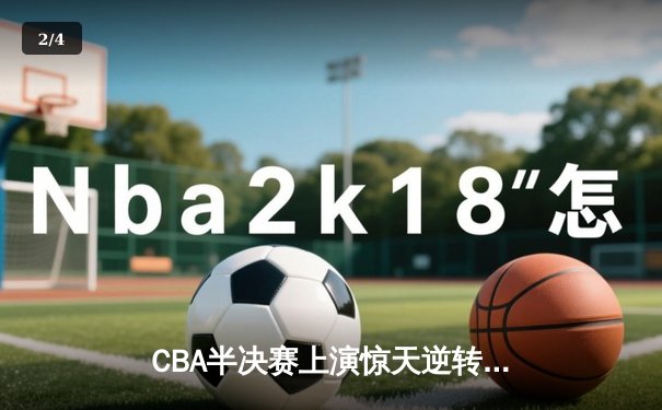 CBA半决赛上演惊天逆转 辽宁本钢加时险胜广东华南虎总分2-1领先 - 2