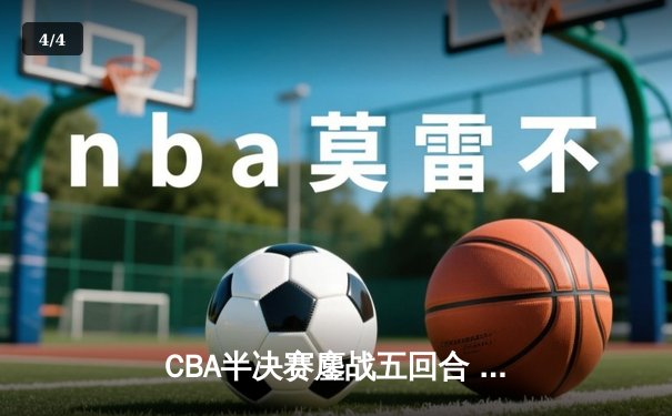 CBA半决赛鏖战五回合 辽宁本钢逆转广东宏远晋级总决赛 - 4