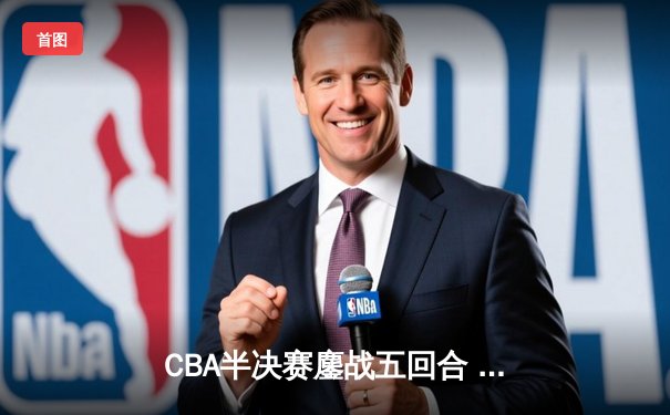 CBA半决赛鏖战五回合 辽宁本钢逆转广东宏远晋级总决赛