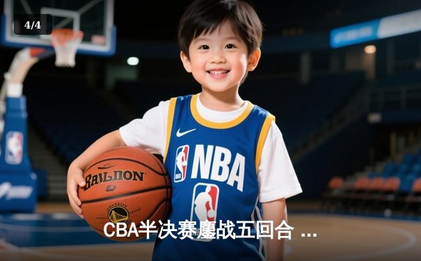 CBA半决赛鏖战五回合 辽宁本钢逆转广东宏远晋级总决赛 - 4