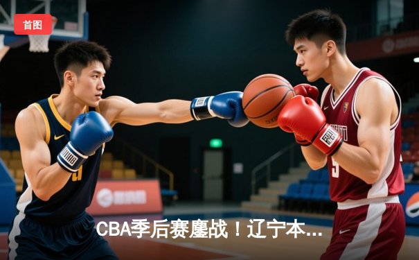 CBA季后赛鏖战！辽宁本钢加时险胜广东宏远，赵继伟35分创生涯新高