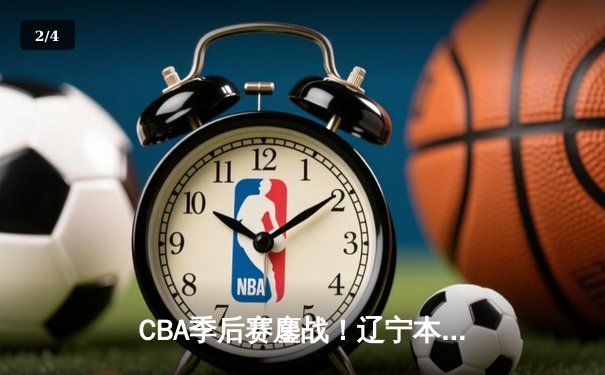CBA季后赛鏖战！辽宁本钢加时险胜广东宏远，赵继伟35分创生涯新高 - 2