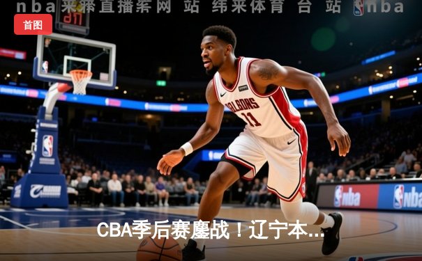 CBA季后赛鏖战！辽宁本钢加时险胜浙江稠州 赵继伟狂砍37+12接管关键战